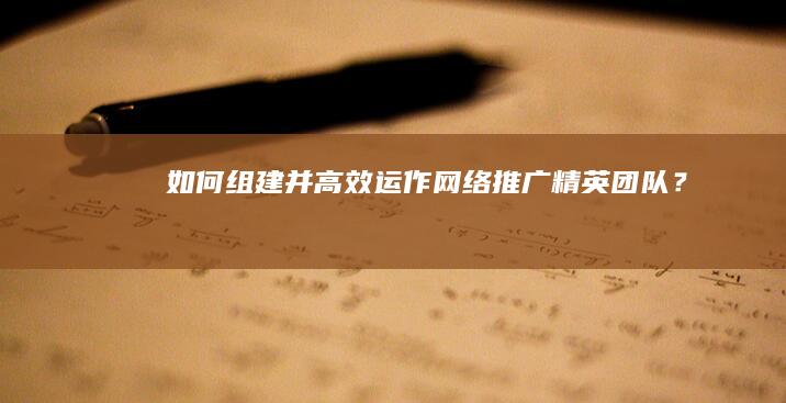 如何组建并高效运作网络推广精英团队？